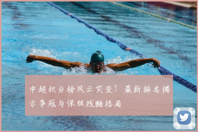 中超积分榜风云突变！最新排名揭示争冠与保级残酷格局