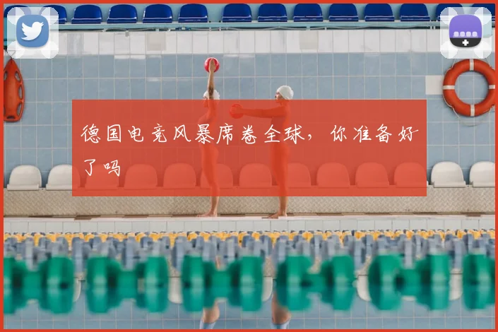 德国电竞风暴席卷全球，你准备好了吗