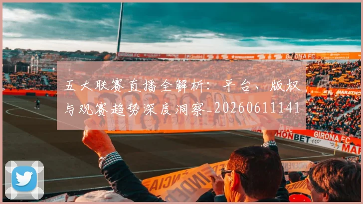 五大联赛直播全解析：平台、版权与观赛趋势深度洞察_20260611141757