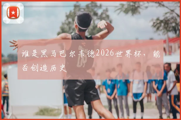 谁是黑马巴尔韦德2026世界杯,能否创造历史