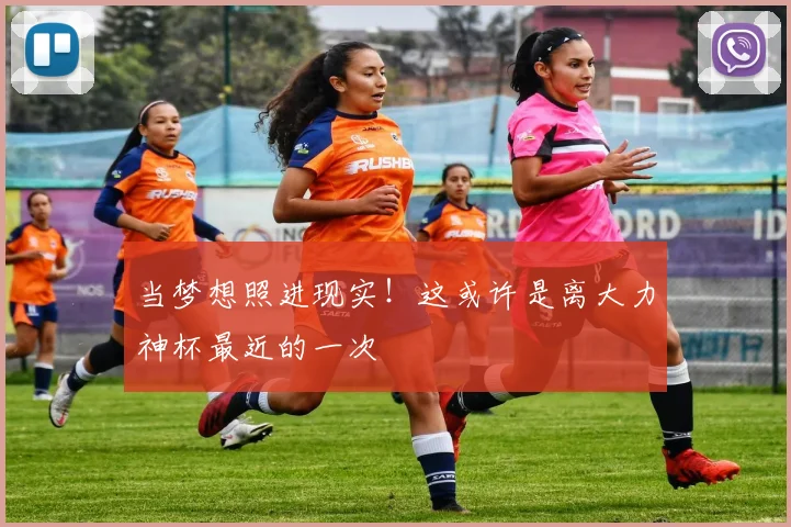 当梦想照进现实！这或许是离大力神杯最近的一次