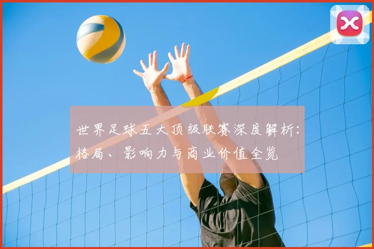 世界足球五大顶级联赛深度解析:格局、影响力与商业价值全览