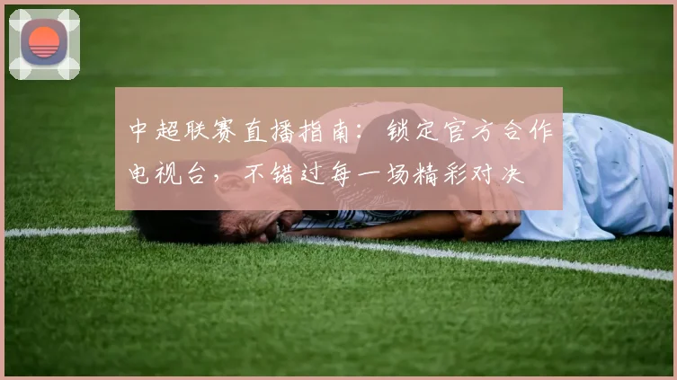 中超联赛直播指南：锁定官方合作电视台，不错过每一场精彩对决