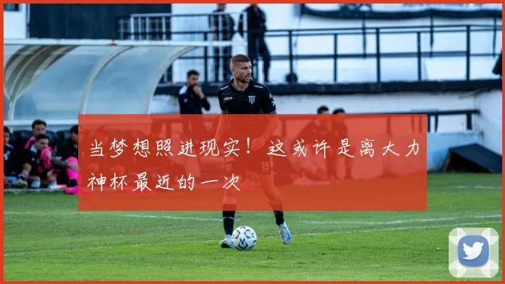 当梦想照进现实！这或许是离大力神杯最近的一次