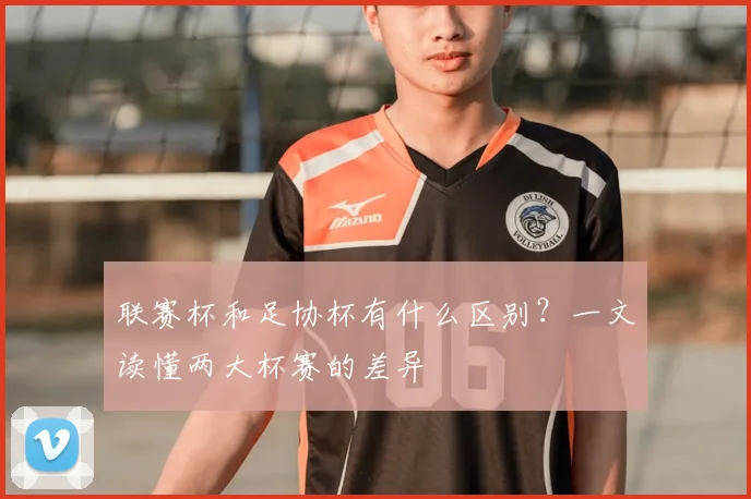 联赛杯和足协杯有什么区别？一文读懂两大杯赛的差异