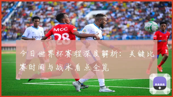 今日世界杯赛程深度解析：关键比赛时间与战术看点全览