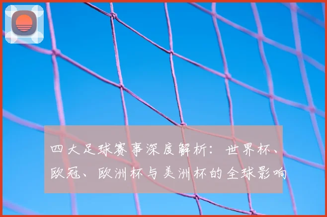 四大足球赛事深度解析：世界杯、欧冠、欧洲杯与美洲杯的全球影响力