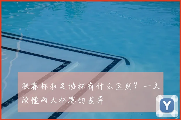 联赛杯和足协杯有什么区别?一文读懂两大杯赛的差异