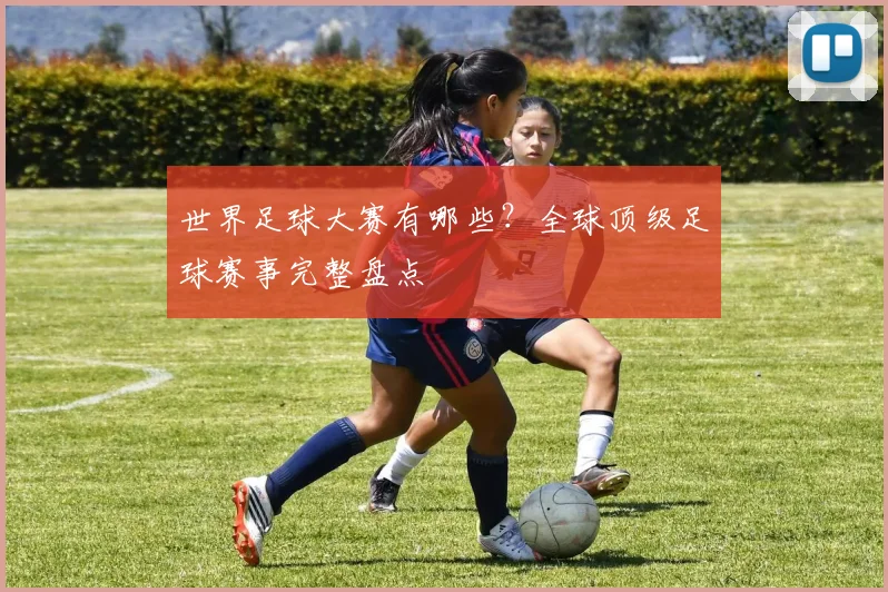 世界足球大赛有哪些？全球顶级足球赛事完整盘点