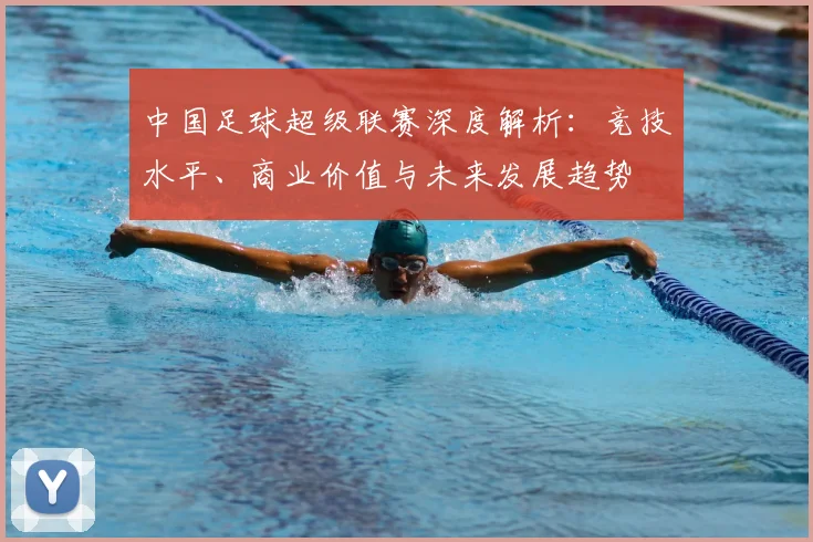 中国足球超级联赛深度解析：竞技水平、商业价值与未来发展趋势