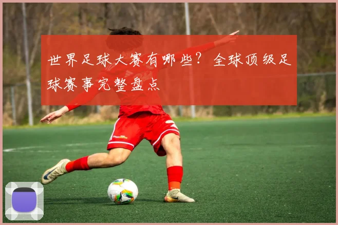 世界足球大赛有哪些?全球顶级足球赛事完整盘点