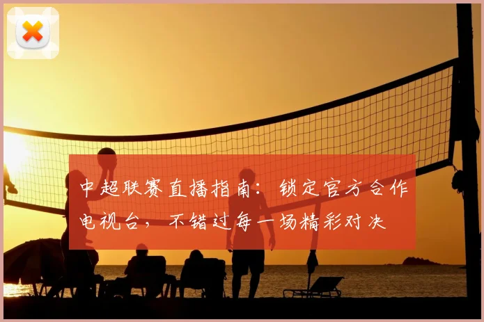 中超联赛直播指南:锁定官方合作电视台,不错过每一场精彩对决